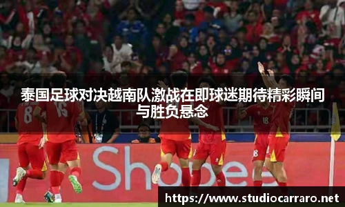 泰国足球对决越南队激战在即球迷期待精彩瞬间与胜负悬念